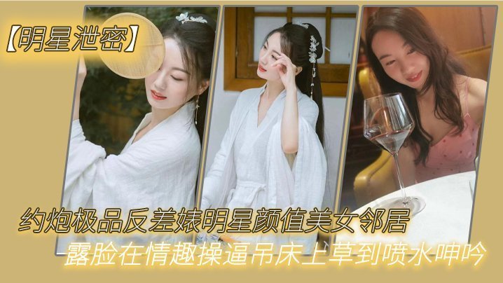 【明星泄密】约炮极品反差婊明星颜值美女邻居露脸在情趣操逼吊床上草到喷水呻吟