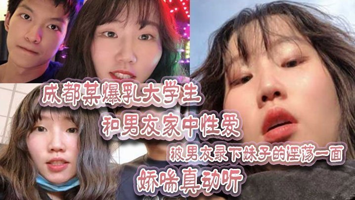 成都某爆乳大学生和男友家中性爱，被男友录下妹子的淫荡一面 娇喘真动听！