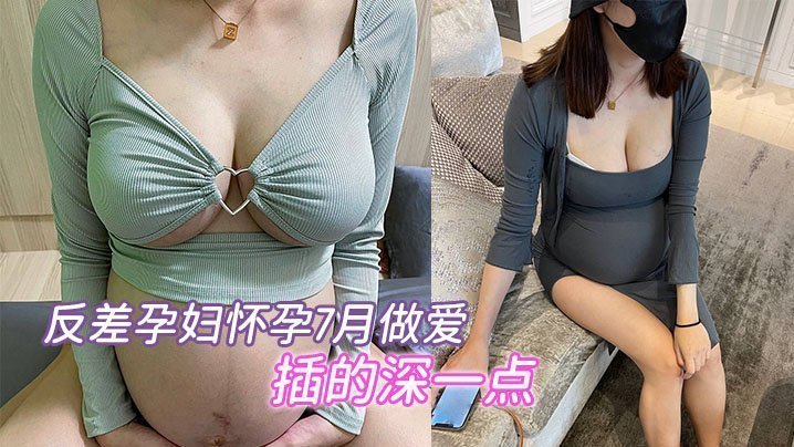 反差孕妇怀孕7月做爱，“要内射，插的深一点”，骚的不行